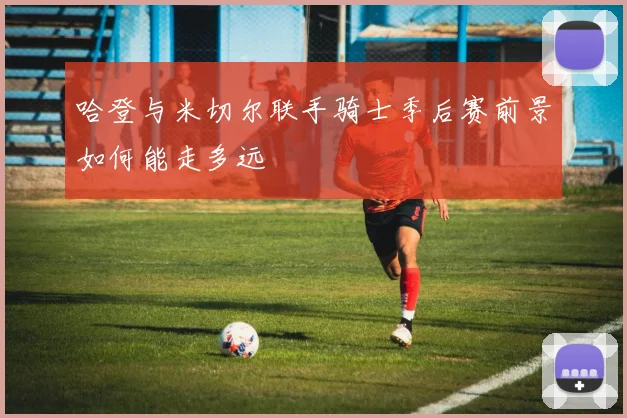 哈登与米切尔联手骑士季后赛前景如何能走多远