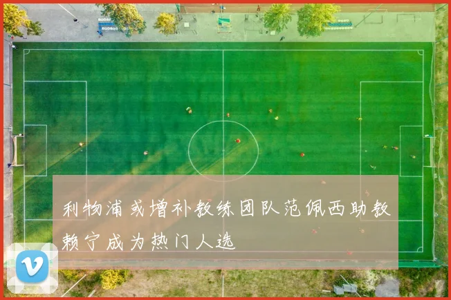 利物浦或增补教练团队范佩西助教赖宁成为热门人选