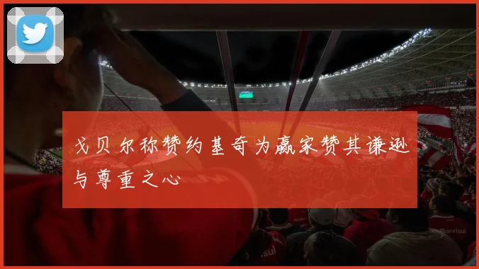 戈贝尔称赞约基奇为赢家赞其谦逊与尊重之心