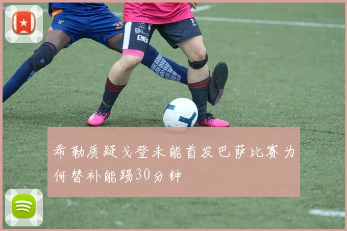 希勒质疑戈登未能首发巴萨比赛为何替补能踢30分钟