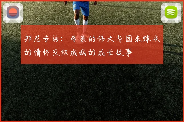 邦尼专访:母亲的伟大与国米球衣的情怀交织成我的成长故事