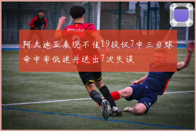 阿夫迪亚表现不佳19投仅7中三分球命中率低迷并送出7次失误