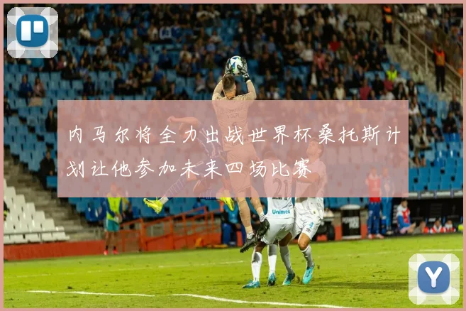 内马尔将全力出战世界杯桑托斯计划让他参加未来四场比赛