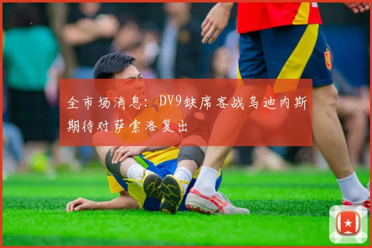 全市场消息：DV9缺席客战乌迪内斯期待对萨索洛复出