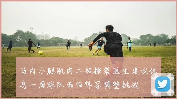 马内小腿肌肉二级撕裂医生建议休息一周球队面临阵容调整挑战