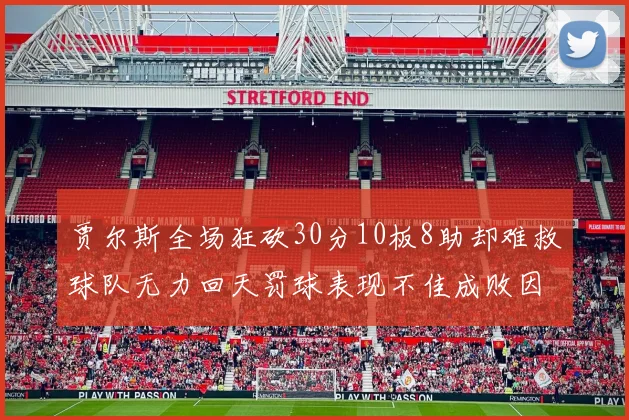 贾尔斯全场狂砍30分10板8助却难救球队无力回天罚球表现不佳成败因
