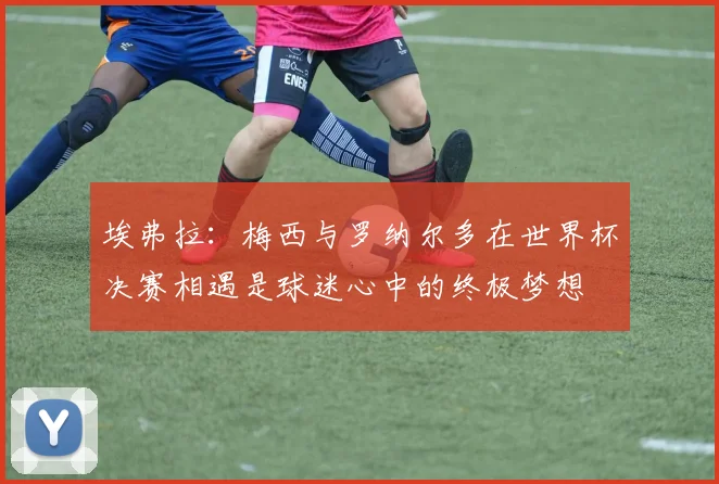 埃弗拉：梅西与罗纳尔多在世界杯决赛相遇是球迷心中的终极梦想