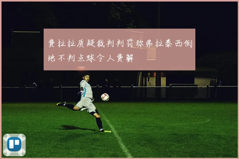 费拉拉质疑裁判判罚称弗拉泰西倒地不判点球令人费解