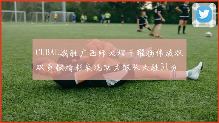 CUBAL战胜广西师大程千曜杨伟斌双双贡献精彩表现助力球队大胜31分