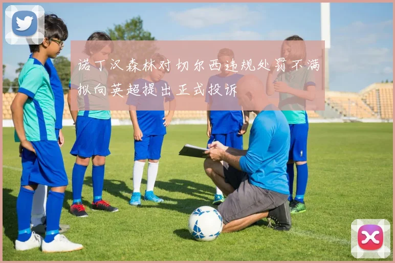 诺丁汉森林对切尔西违规处罚不满拟向英超提出正式投诉