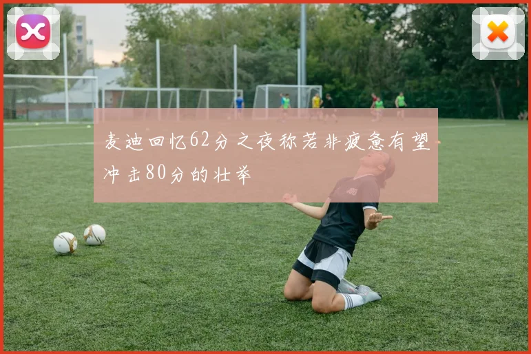 麦迪回忆62分之夜称若非疲惫有望冲击80分的壮举