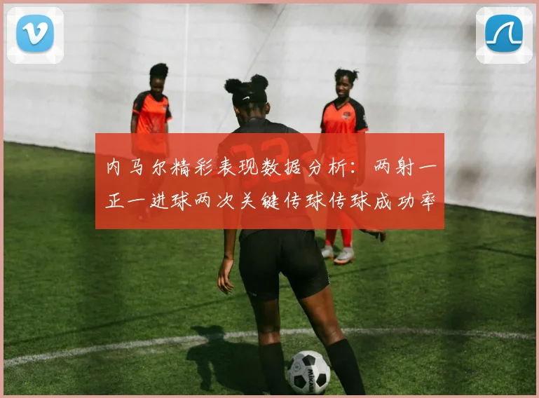 内马尔精彩表现数据分析：两射一正一进球两次关键传球传球成功率高达911