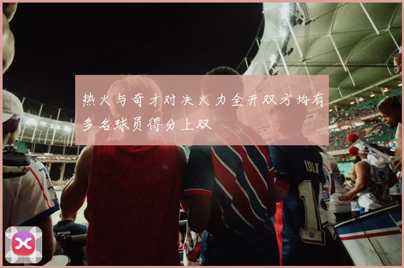 热火与奇才对决火力全开双方均有多名球员得分上双