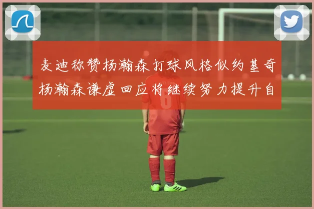 麦迪称赞杨瀚森打球风格似约基奇杨瀚森谦虚回应将继续努力提升自己