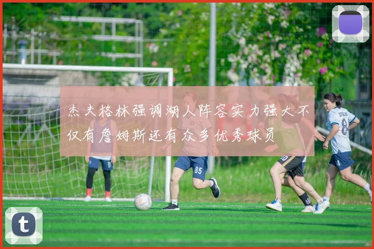 杰夫格林强调湖人阵容实力强大不仅有詹姆斯还有众多优秀球员