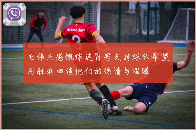 毛伟杰感慨球迷冒寒支持球队希望用胜利回馈他们的热情与温暖