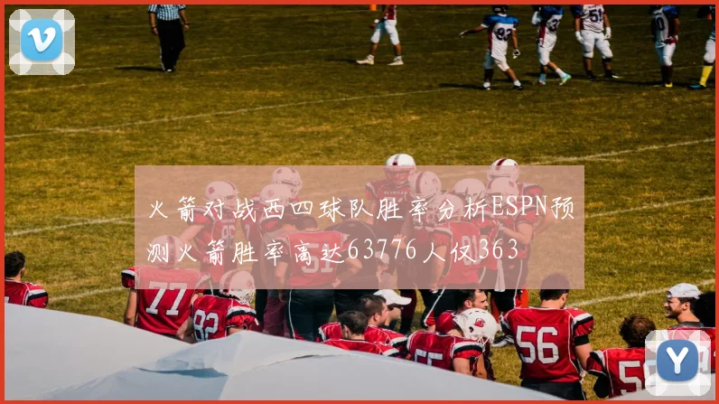 火箭对战西四球队胜率分析ESPN预测火箭胜率高达63776人仅363