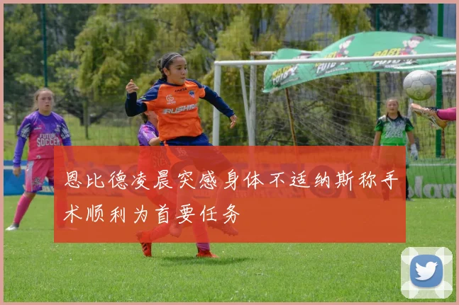 恩比德凌晨突感身体不适纳斯称手术顺利为首要任务