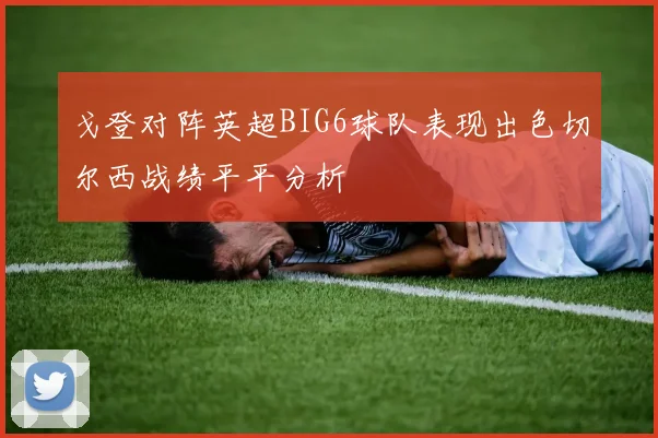 戈登对阵英超BIG6球队表现出色切尔西战绩平平分析