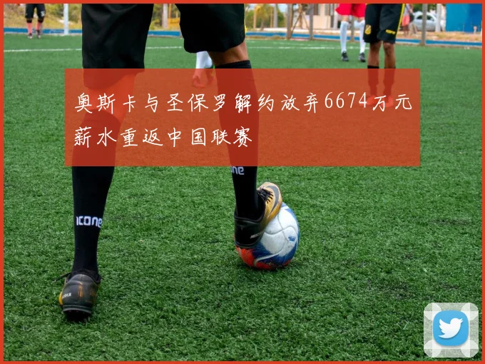 奥斯卡与圣保罗解约放弃6674万元薪水重返中国联赛
