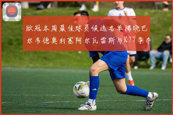欧冠本周最佳球员候选名单揭晓巴尔韦德奥利塞阿尔瓦雷斯与K77争夺荣誉