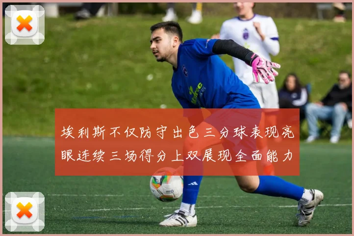 埃利斯不仅防守出色三分球表现亮眼连续三场得分上双展现全面能力