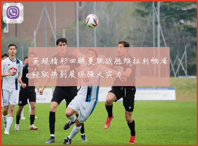 英超精彩回顾曼联战胜维拉利物浦轻取热刺展现强大实力
