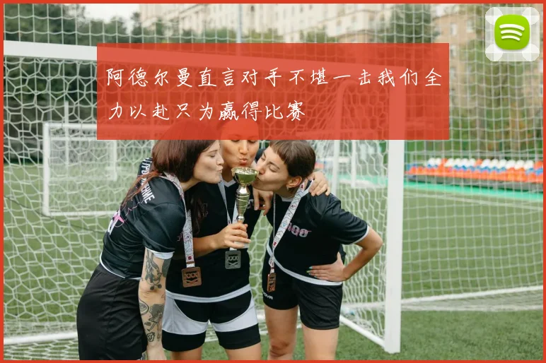 阿德尔曼直言对手不堪一击我们全力以赴只为赢得比赛