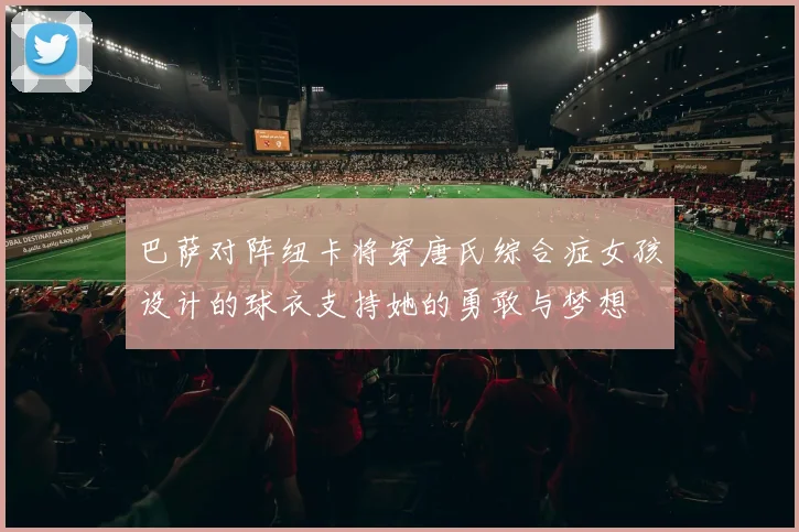 巴萨对阵纽卡将穿唐氏综合症女孩设计的球衣支持她的勇敢与梦想
