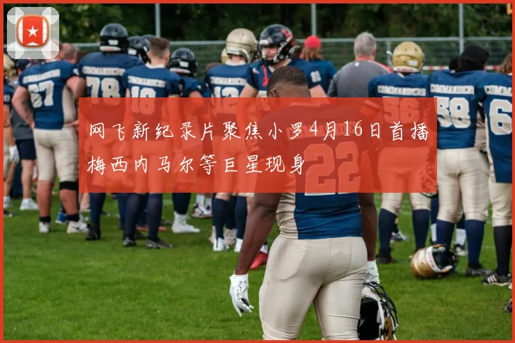 网飞新纪录片聚焦小罗4月16日首播梅西内马尔等巨星现身