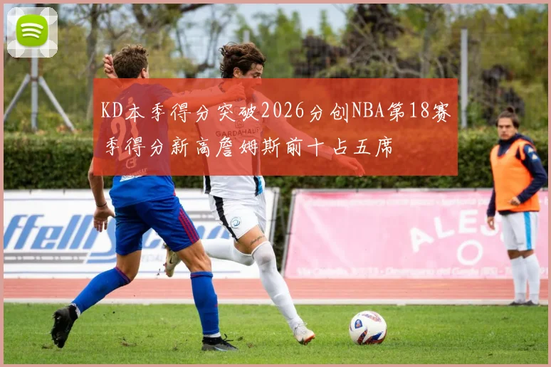 KD本季得分突破2026分创NBA第18赛季得分新高詹姆斯前十占五席