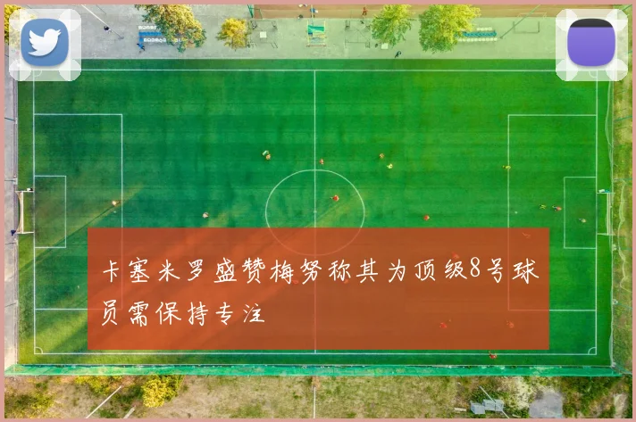 卡塞米罗盛赞梅努称其为顶级8号球员需保持专注