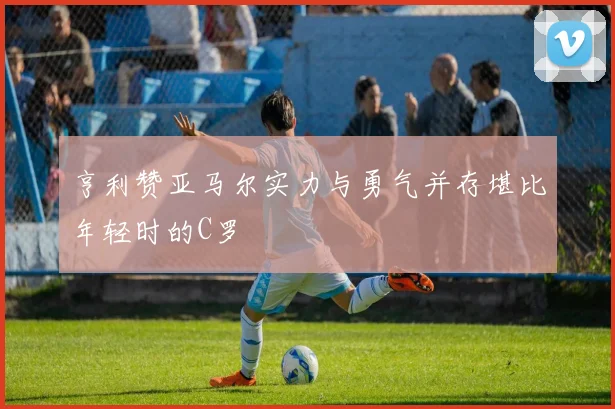 亨利赞亚马尔实力与勇气并存堪比年轻时的C罗