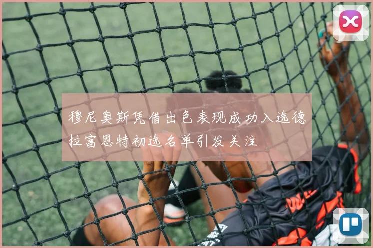 穆尼奥斯凭借出色表现成功入选德拉富恩特初选名单引发关注