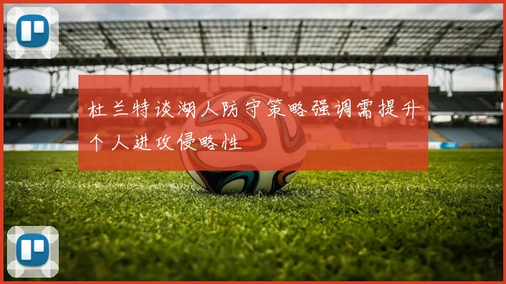 杜兰特谈湖人防守策略强调需提升个人进攻侵略性