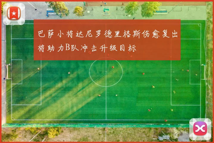 巴萨小将达尼罗德里格斯伤愈复出将助力B队冲击升级目标