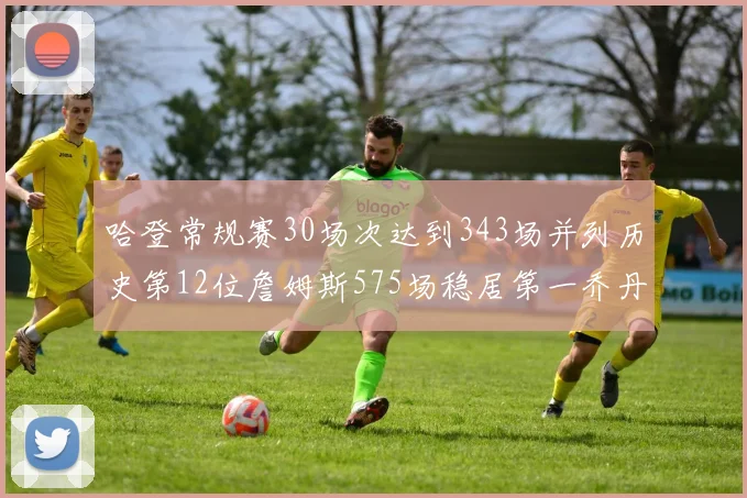 哈登常规赛30场次达到343场并列历史第12位詹姆斯575场稳居第一乔丹紧随其后