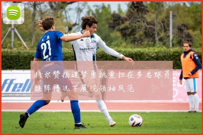 科尔赞扬追梦勇挑重担在多名球员缺阵情况下展现领袖风范